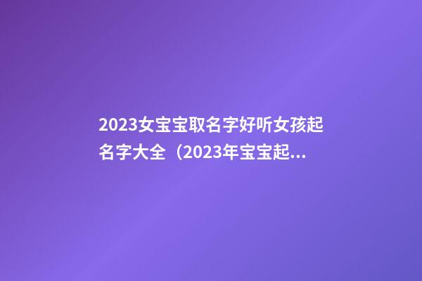 2023女宝宝取名字好听女孩起名字大全（2023年宝宝起名 女孩名字大全）